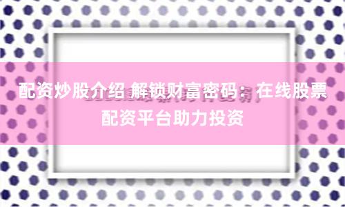 配资炒股介绍 解锁财富密码：在线股票配资平台助力投资