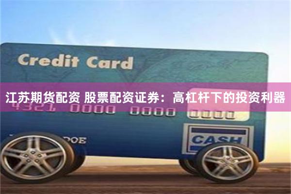 江苏期货配资 股票配资证券：高杠杆下的投资利器