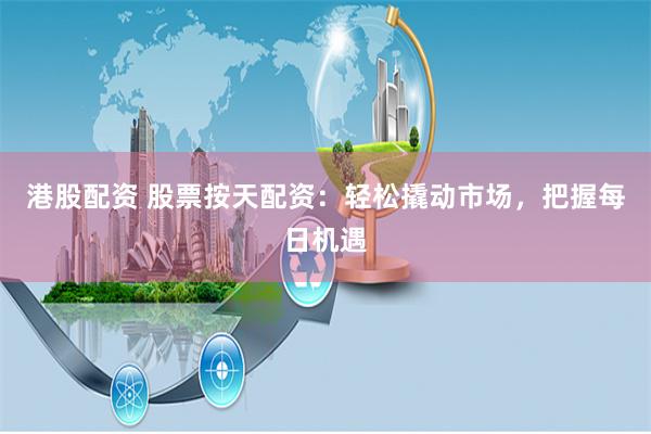 港股配资 股票按天配资：轻松撬动市场，把握每日机遇
