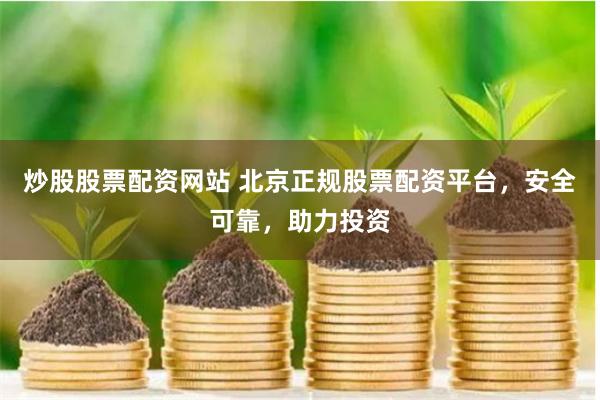 炒股股票配资网站 北京正规股票配资平台，安全可靠，助力投资