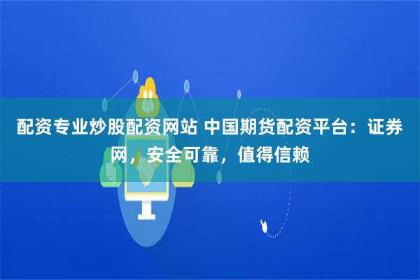 配资专业炒股配资网站 中国期货配资平台：证券网，安全可靠，值得信赖