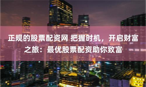 正规的股票配资网 把握时机，开启财富之旅：最优股票配资助你致富