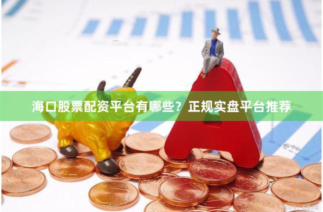 海口股票配资平台有哪些？正规实盘平台推荐