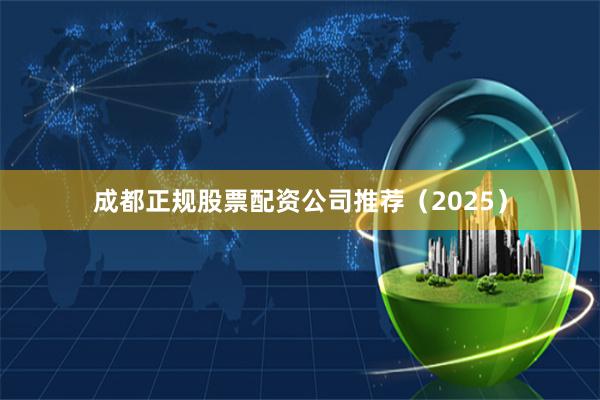 成都正规股票配资公司推荐（2025）